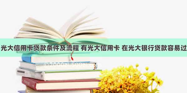 光大信用卡贷款条件及流程 有光大信用卡 在光大银行贷款容易过