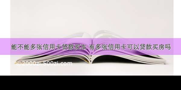 能不能多张信用卡贷款买车 有多张信用卡可以贷款买房吗