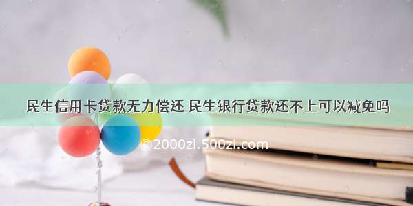 民生信用卡贷款无力偿还 民生银行贷款还不上可以减免吗