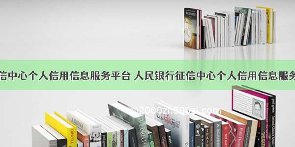 人民银行征信中心个人信用信息服务平台 人民银行征信中心个人信用信息服务平台的官方