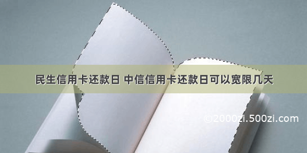 民生信用卡还款日 中信信用卡还款日可以宽限几天