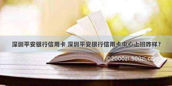 深圳平安银行信用卡 深圳平安银行信用卡中心上班咋样？