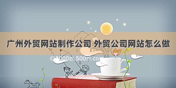 广州外贸网站制作公司 外贸公司网站怎么做