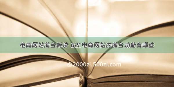 电商网站前台模块 B2C电商网站的前台功能有哪些