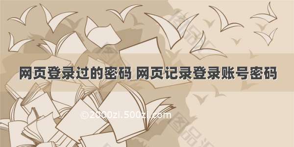 网页登录过的密码 网页记录登录账号密码