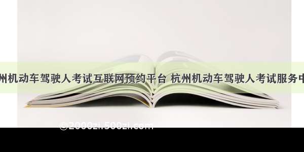 杭州机动车驾驶人考试互联网预约平台 杭州机动车驾驶人考试服务中心