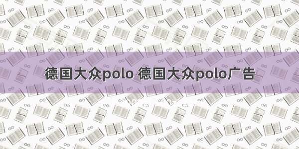 德国大众polo 德国大众polo广告