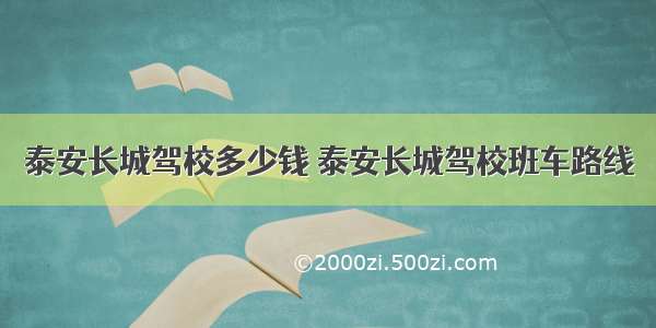 泰安长城驾校多少钱 泰安长城驾校班车路线