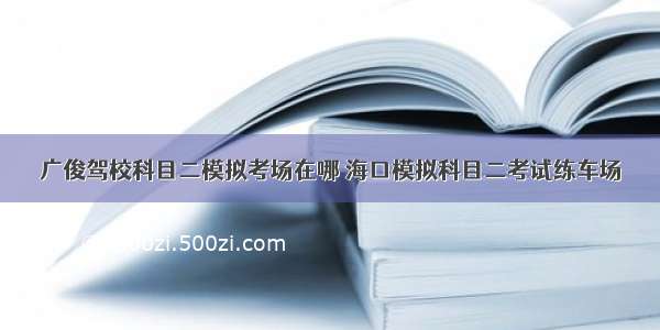 广俊驾校科目二模拟考场在哪 海口模拟科目二考试练车场