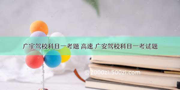 广宇驾校科目一考题 高速 广安驾校科目一考试题