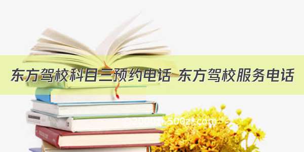 东方驾校科目三预约电话 东方驾校服务电话