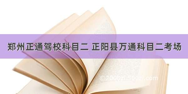 郑州正通驾校科目二 正阳县万通科目二考场