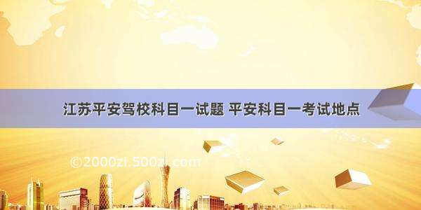 江苏平安驾校科目一试题 平安科目一考试地点