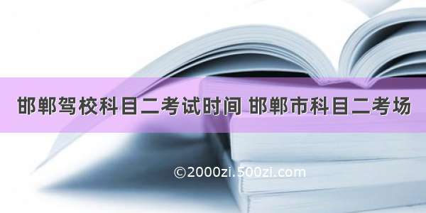 邯郸驾校科目二考试时间 邯郸市科目二考场