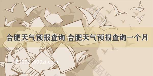 合肥天气预报查询 合肥天气预报查询一个月