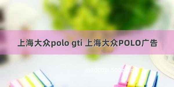 上海大众polo gti 上海大众POLO广告
