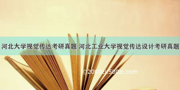 河北大学视觉传达考研真题 河北工业大学视觉传达设计考研真题