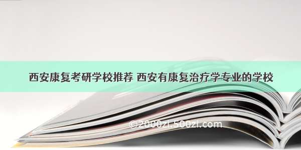 西安康复考研学校推荐 西安有康复治疗学专业的学校