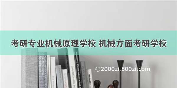 考研专业机械原理学校 机械方面考研学校