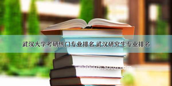 武汉大学考研热门专业排名 武汉研究生专业排名