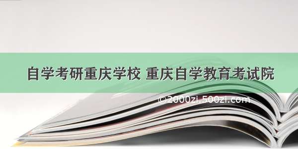 自学考研重庆学校 重庆自学教育考试院