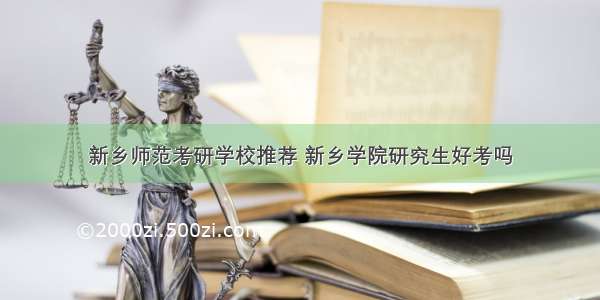 新乡师范考研学校推荐 新乡学院研究生好考吗