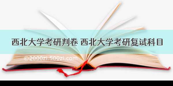 西北大学考研判卷 西北大学考研复试科目