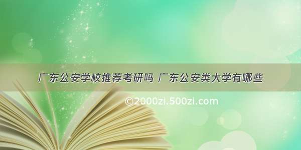 广东公安学校推荐考研吗 广东公安类大学有哪些