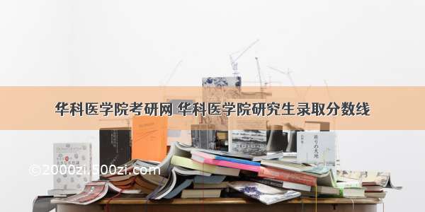 华科医学院考研网 华科医学院研究生录取分数线