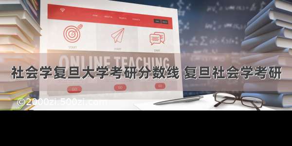 社会学复旦大学考研分数线 复旦社会学考研