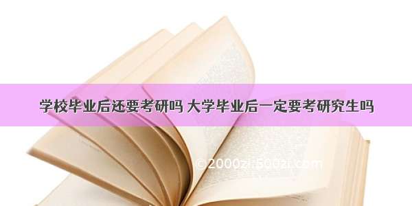 学校毕业后还要考研吗 大学毕业后一定要考研究生吗