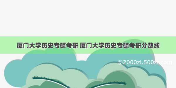 厦门大学历史专硕考研 厦门大学历史专硕考研分数线