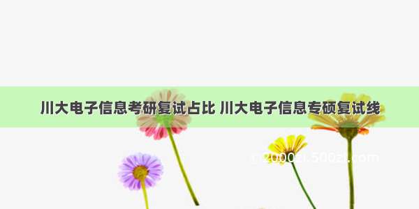 川大电子信息考研复试占比 川大电子信息专硕复试线