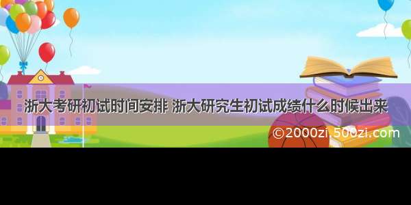 浙大考研初试时间安排 浙大研究生初试成绩什么时候出来