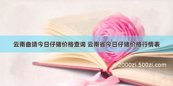 云南曲靖今日仔猪价格查询 云南省今日仔猪价格行情表