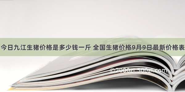 今日九江生猪价格是多少钱一斤 全国生猪价格9月9日最新价格表