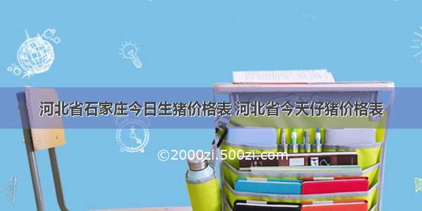 河北省石家庄今日生猪价格表 河北省今天仔猪价格表