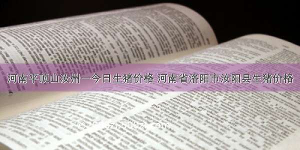 河南平顶山汝州一今日生猪价格 河南省洛阳市汝阳县生猪价格