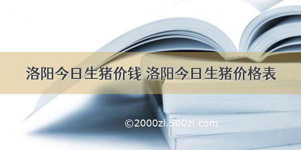 洛阳今日生猪价钱 洛阳今日生猪价格表