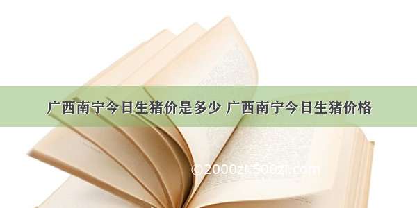 广西南宁今日生猪价是多少 广西南宁今日生猪价格