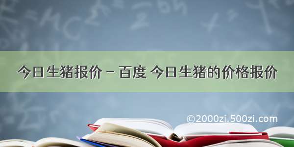 今日生猪报价 - 百度 今日生猪的价格报价