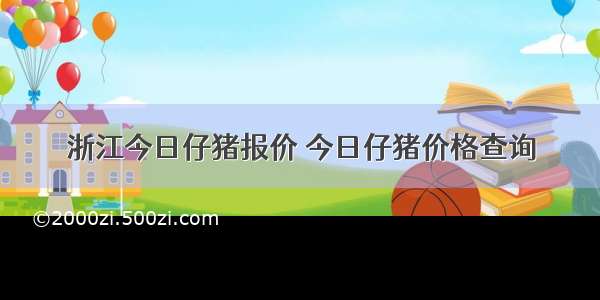 浙江今日仔猪报价 今日仔猪价格查询