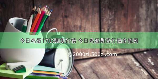 今日鸡蛋1703期货行情 今日鸡蛋期货行情金投网