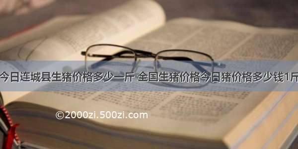 今日连城县生猪价格多少一斤 全国生猪价格今日猪价格多少钱1斤