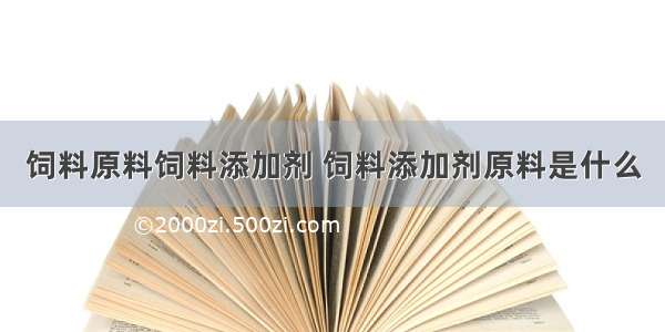 饲料原料饲料添加剂 饲料添加剂原料是什么