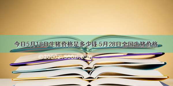 今日5月18日生猪价格是多少钱 5月28日全国生猪价格