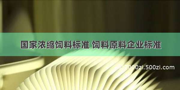 国家浓缩饲料标准 饲料原料企业标准