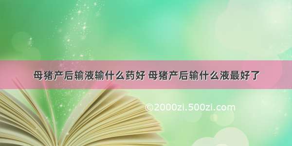 母猪产后输液输什么药好 母猪产后输什么液最好了