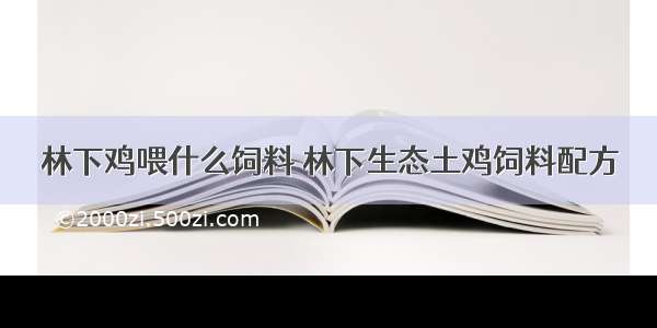 林下鸡喂什么饲料 林下生态土鸡饲料配方