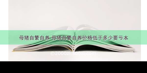 母猪自繁自养 母猪自繁自养价格低于多少要亏本